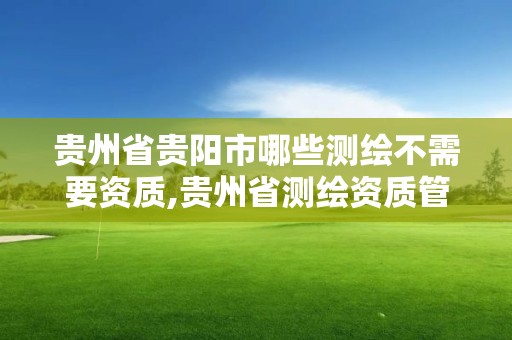 貴州省貴陽市哪些測繪不需要資質,貴州省測繪資質管理條例