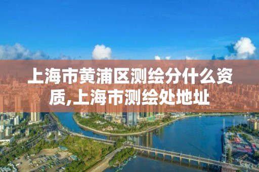 上海市黃浦區測繪分什么資質,上海市測繪處地址