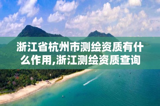 浙江省杭州市測繪資質有什么作用,浙江測繪資質查詢