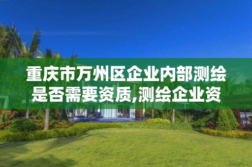 重慶市萬州區企業內部測繪是否需要資質,測繪企業資質等級與業務范圍