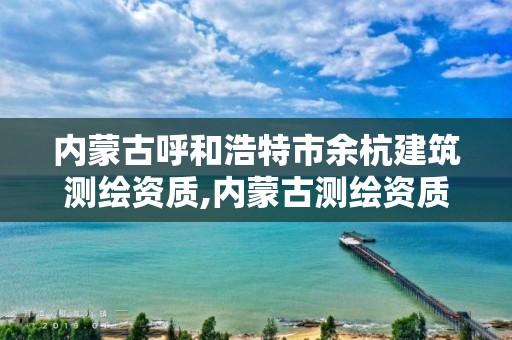 內蒙古呼和浩特市余杭建筑測繪資質,內蒙古測繪資質延期公告