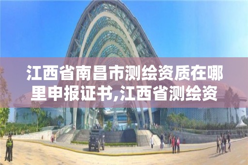 江西省南昌市測繪資質在哪里申報證書,江西省測繪資質查詢