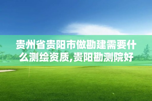 貴州省貴陽市做勘建需要什么測繪資質,貴陽勘測院好進嗎。