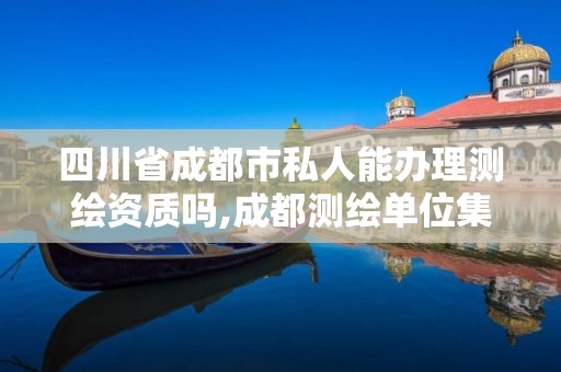 四川省成都市私人能辦理測繪資質嗎,成都測繪單位集中在哪些地方