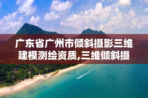 廣東省廣州市傾斜攝影三維建模測繪資質(zhì),三維傾斜攝影與三維建模前景。