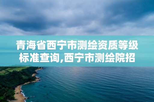 青海省西寧市測(cè)繪資質(zhì)等級(jí)標(biāo)準(zhǔn)查詢(xún),西寧市測(cè)繪院招聘公示。