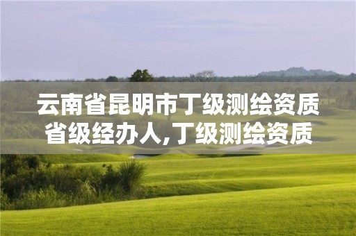 云南省昆明市丁級(jí)測(cè)繪資質(zhì)省級(jí)經(jīng)辦人,丁級(jí)測(cè)繪資質(zhì)執(zhí)業(yè)范圍。