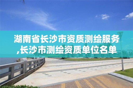 湖南省長沙市資質測繪服務,長沙市測繪資質單位名單