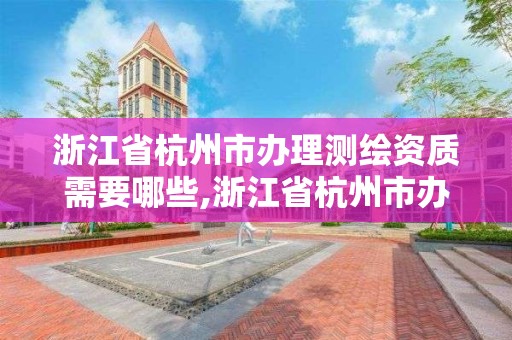 浙江省杭州市辦理測繪資質需要哪些,浙江省杭州市辦理測繪資質需要哪些材料