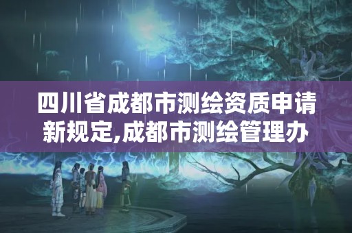 四川省成都市測繪資質申請新規定,成都市測繪管理辦法