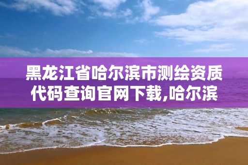 黑龍江省哈爾濱市測繪資質(zhì)代碼查詢官網(wǎng)下載,哈爾濱測繪地理信息局。