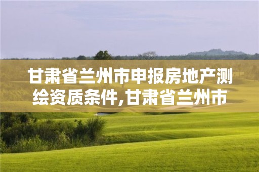 甘肅省蘭州市申報(bào)房地產(chǎn)測(cè)繪資質(zhì)條件,甘肅省蘭州市申報(bào)房地產(chǎn)測(cè)繪資質(zhì)條件有哪些。