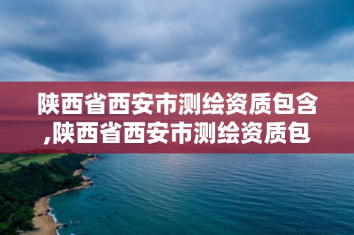 陜西省西安市測繪資質包含,陜西省西安市測繪資質包含哪些公司