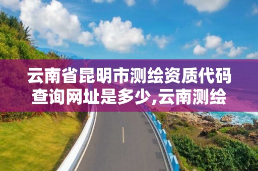 云南省昆明市測繪資質代碼查詢網址是多少,云南測繪資質單位。