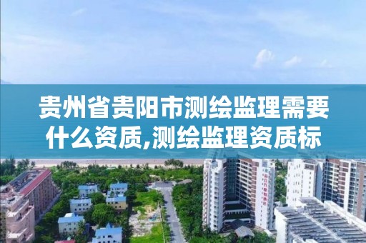 貴州省貴陽市測繪監理需要什么資質,測繪監理資質標準