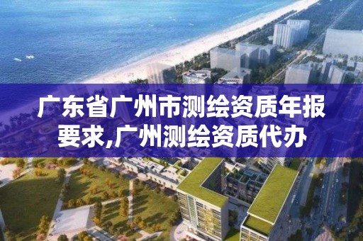 廣東省廣州市測繪資質(zhì)年報要求,廣州測繪資質(zhì)代辦