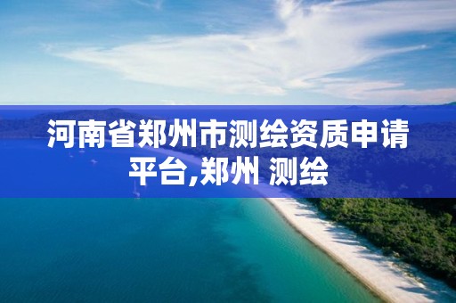 河南省鄭州市測繪資質申請平臺,鄭州 測繪