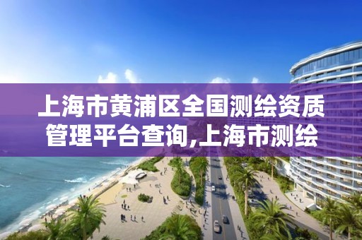 上海市黃浦區全國測繪資質管理平臺查詢,上海市測繪處地址