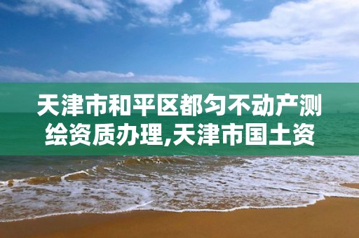 天津市和平區都勻不動產測繪資質辦理,天津市國土資源測繪和房屋測量中心電話。