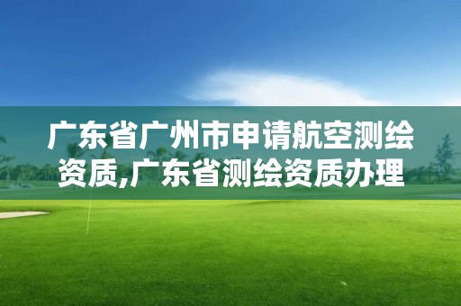 廣東省廣州市申請航空測繪資質(zhì),廣東省測繪資質(zhì)辦理流程