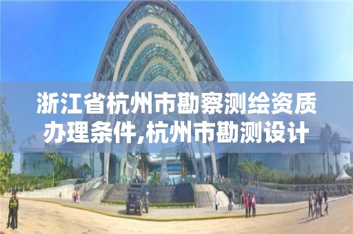 浙江省杭州市勘察測繪資質辦理條件,杭州市勘測設計院有限公司