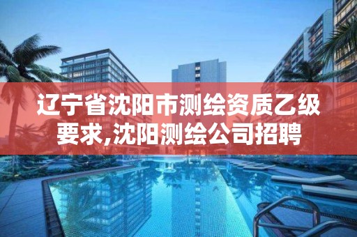 遼寧省沈陽市測繪資質(zhì)乙級要求,沈陽測繪公司招聘