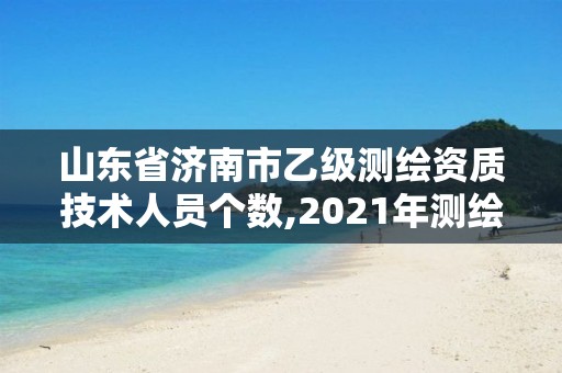 山東省濟南市乙級測繪資質技術人員個數,2021年測繪乙級資質申報制度。