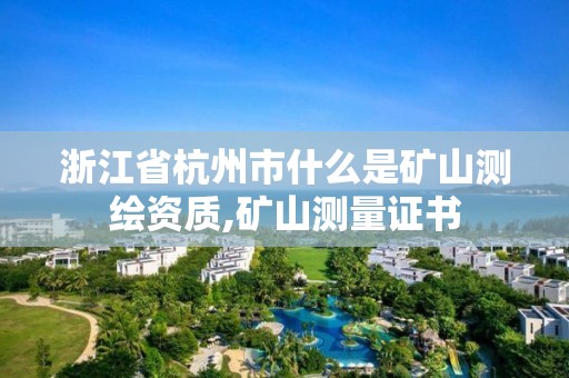 浙江省杭州市什么是礦山測繪資質,礦山測量證書