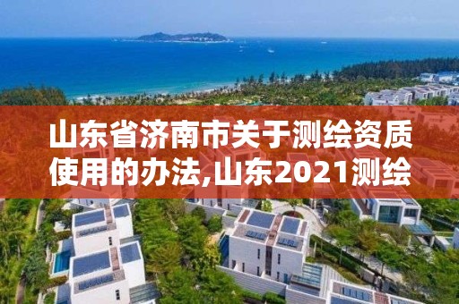 山東省濟南市關于測繪資質使用的辦法,山東2021測繪資質延期公告