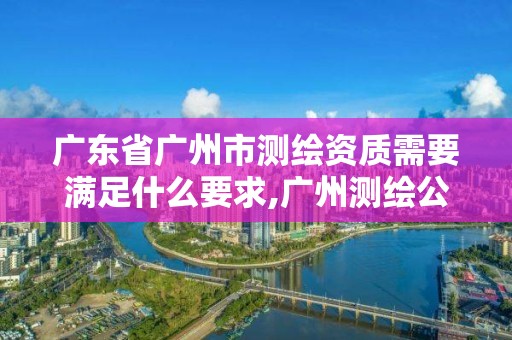 廣東省廣州市測繪資質(zhì)需要滿足什么要求,廣州測繪公司有哪些。