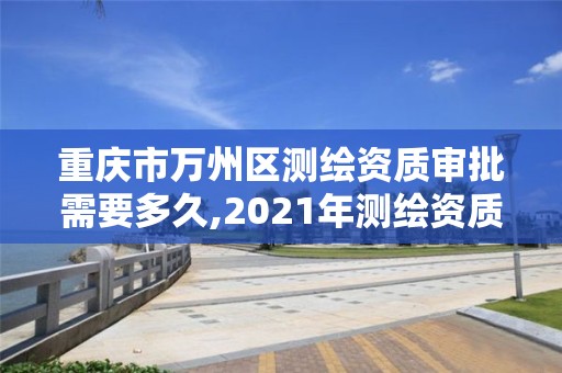 重慶市萬州區測繪資質審批需要多久,2021年測繪資質申報條件