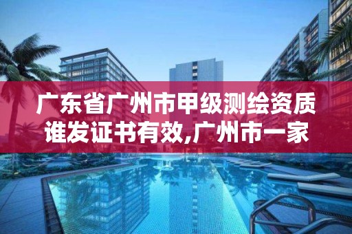 廣東省廣州市甲級測繪資質誰發證書有效,廣州市一家測繪資質單位。