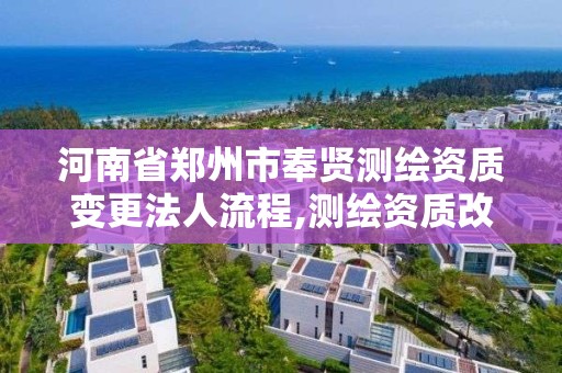 河南省鄭州市奉賢測繪資質變更法人流程,測繪資質改革方案。