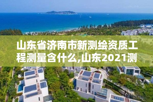 山東省濟(jì)南市新測(cè)繪資質(zhì)工程測(cè)量含什么,山東2021測(cè)繪資質(zhì)延期公告。