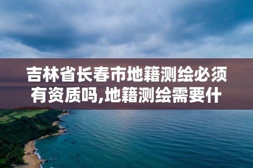 吉林省長春市地籍測繪必須有資質嗎,地籍測繪需要什么資質。