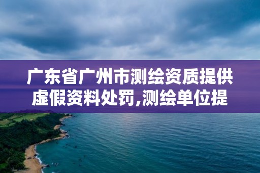 廣東省廣州市測繪資質提供虛假資料處罰,測繪單位提供虛假測繪成果。