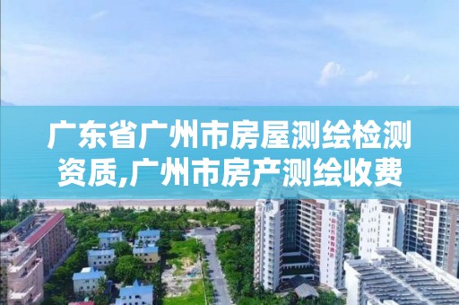 廣東省廣州市房屋測(cè)繪檢測(cè)資質(zhì),廣州市房產(chǎn)測(cè)繪收費(fèi)標(biāo)準(zhǔn)