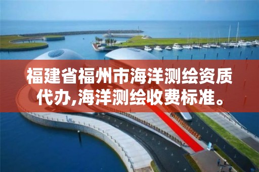 福建省福州市海洋測繪資質代辦,海洋測繪收費標準。