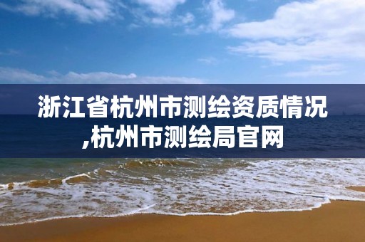 浙江省杭州市測繪資質(zhì)情況,杭州市測繪局官網(wǎng)