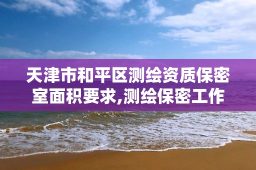 天津市和平區測繪資質保密室面積要求,測繪保密工作機構設置。