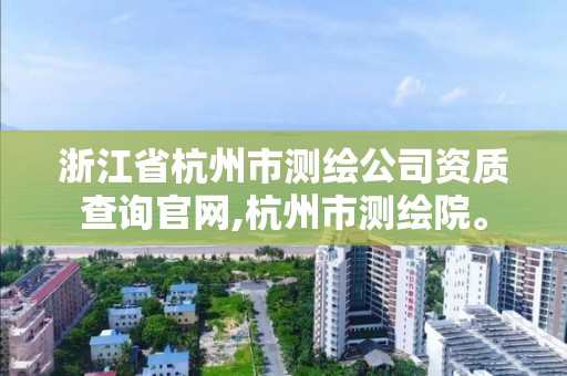 浙江省杭州市測繪公司資質查詢官網,杭州市測繪院。