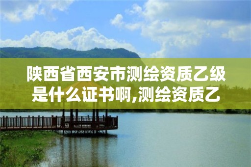 陜西省西安市測繪資質乙級是什么證書啊,測繪資質乙級申報條件。