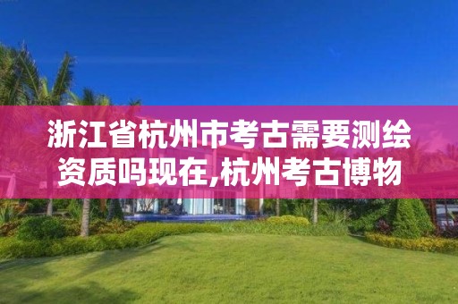 浙江省杭州市考古需要測繪資質嗎現在,杭州考古博物館