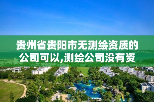 貴州省貴陽市無測繪資質的公司可以,測繪公司沒有資質可以開展業務嗎