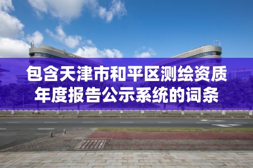 包含天津市和平區測繪資質年度報告公示系統的詞條