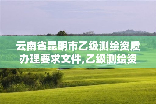 云南省昆明市乙級測繪資質辦理要求文件,乙級測繪資質延期公告