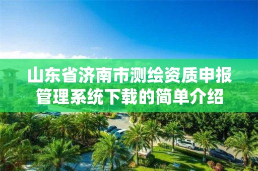 山東省濟南市測繪資質申報管理系統下載的簡單介紹