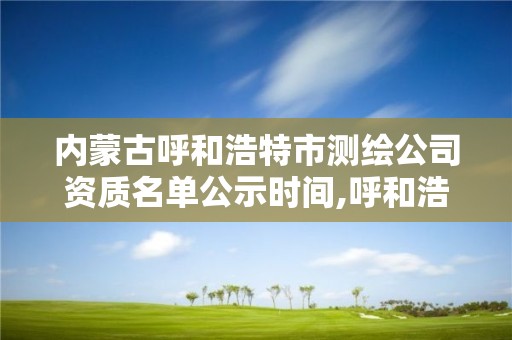 內蒙古呼和浩特市測繪公司資質名單公示時間,呼和浩特市測繪局地址。