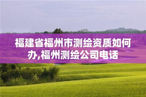 福建省福州市測繪資質(zhì)如何辦,福州測繪公司電話