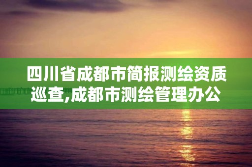 四川省成都市簡報測繪資質巡查,成都市測繪管理辦公室